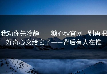 我劝你先冷静——糖心tv官网 - 别再把好奇心交给它了——背后有人在推