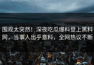 围观太突然！深夜吃瓜爆料登上黑料网，当事人出乎意料，全网热议不断