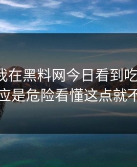 这个月我在黑料网今日看到吃瓜爆料，第一反应是危险看懂这点就不会上当