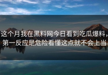 这个月我在黑料网今日看到吃瓜爆料，第一反应是危险看懂这点就不会上当