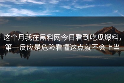 这个月我在黑料网今日看到吃瓜爆料，第一反应是危险看懂这点就不会上当