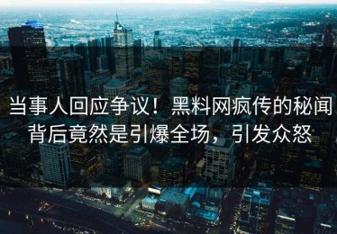 当事人回应争议！黑料网疯传的秘闻背后竟然是引爆全场，引发众怒