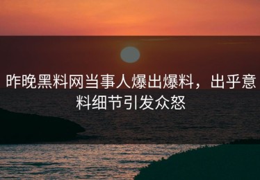 昨晚黑料网当事人爆出爆料，出乎意料细节引发众怒