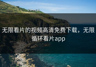 无限看片的视频高清免费下载，无限循环看片app