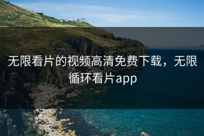 无限看片的视频高清免费下载，无限循环看片app