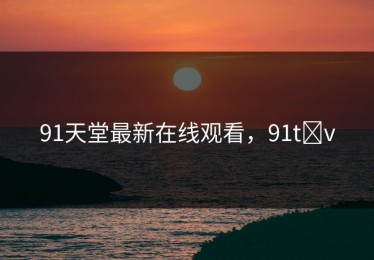 91天堂最新在线观看，91t v