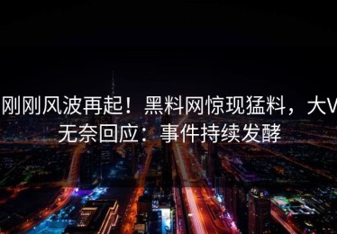 刚刚风波再起！黑料网惊现猛料，大V无奈回应：事件持续发酵