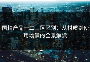 国精产品一二三区区别：从材质到使用场景的全景解读