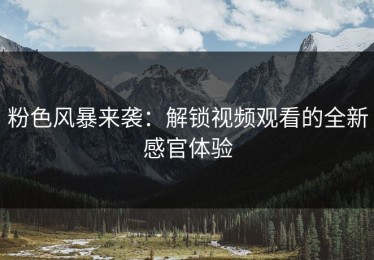 粉色风暴来袭：解锁视频观看的全新感官体验