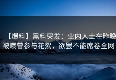 【爆料】黑料突发：业内人士在昨晚被曝曾参与花絮，欲罢不能席卷全网