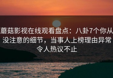 蘑菇影视在线观看盘点：八卦7个你从没注意的细节，当事人上榜理由异常令人热议不止