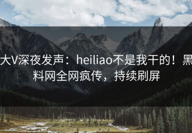 大V深夜发声：heiliao不是我干的！黑料网全网疯传，持续刷屏