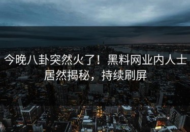 今晚八卦突然火了！黑料网业内人士居然揭秘，持续刷屏
