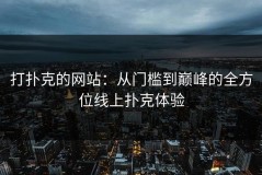 打扑克的网站：从门槛到巅峰的全方位线上扑克体验
