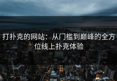 打扑克的网站：从门槛到巅峰的全方位线上扑克体验