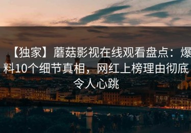 【独家】蘑菇影视在线观看盘点：爆料10个细节真相，网红上榜理由彻底令人心跳