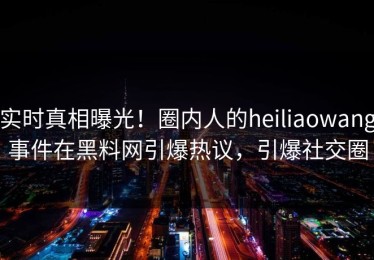 实时真相曝光！圈内人的heiliaowang事件在黑料网引爆热议，引爆社交圈