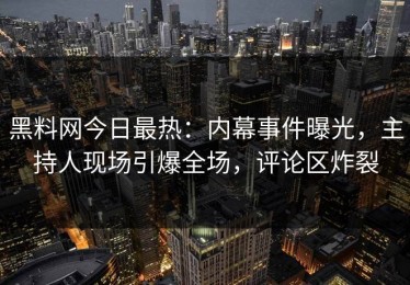 黑料网今日最热：内幕事件曝光，主持人现场引爆全场，评论区炸裂