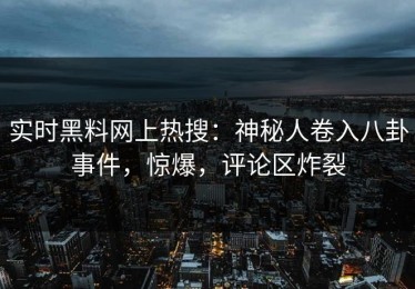 实时黑料网上热搜：神秘人卷入八卦事件，惊爆，评论区炸裂