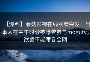 【爆料】蘑菇影视在线观看突发：当事人在中午时分被曝曾参与mogutv，欲罢不能席卷全网