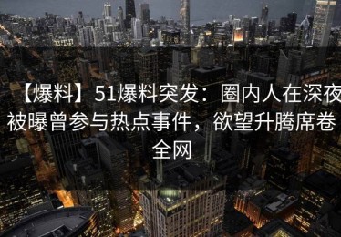 【爆料】51爆料突发：圈内人在深夜被曝曾参与热点事件，欲望升腾席卷全网