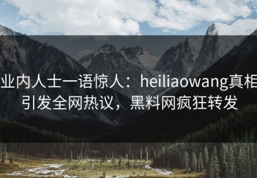 业内人士一语惊人：heiliaowang真相引发全网热议，黑料网疯狂转发
