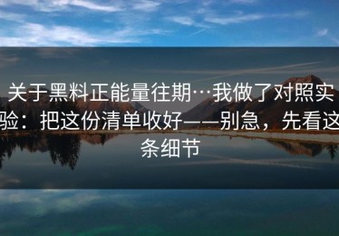 关于黑料正能量往期…我做了对照实验：把这份清单收好——别急，先看这条细节