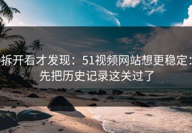 拆开看才发现：51视频网站想更稳定：先把历史记录这关过了