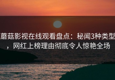 蘑菇影视在线观看盘点：秘闻3种类型，网红上榜理由彻底令人惊艳全场