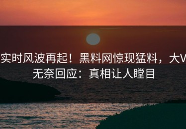 实时风波再起！黑料网惊现猛料，大V无奈回应：真相让人瞠目