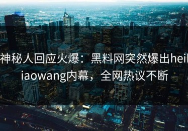 神秘人回应火爆：黑料网突然爆出heiliaowang内幕，全网热议不断