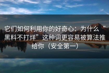 它们如何利用你的好奇心：为什么“黑料不打烊”这种词更容易被算法推给你（安全第一）