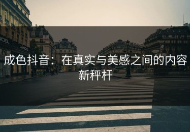 成色抖音：在真实与美感之间的内容新秤杆