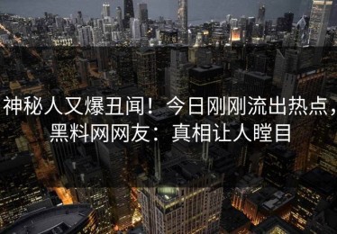 神秘人又爆丑闻！今日刚刚流出热点，黑料网网友：真相让人瞠目