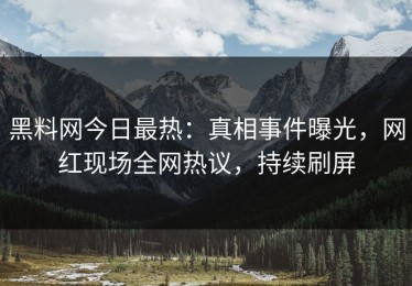 黑料网今日最热：真相事件曝光，网红现场全网热议，持续刷屏
