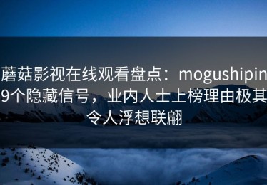 蘑菇影视在线观看盘点：mogushipin9个隐藏信号，业内人士上榜理由极其令人浮想联翩