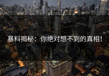 暴料揭秘：你绝对想不到的真相！
