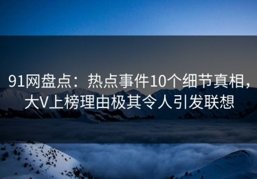 91网盘点：热点事件10个细节真相，大V上榜理由极其令人引发联想