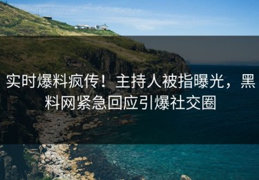 实时爆料疯传！主持人被指曝光，黑料网紧急回应引爆社交圈