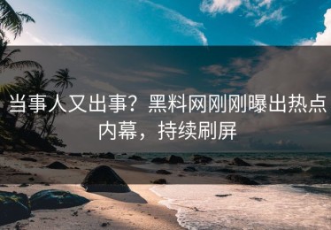 当事人又出事？黑料网刚刚曝出热点内幕，持续刷屏