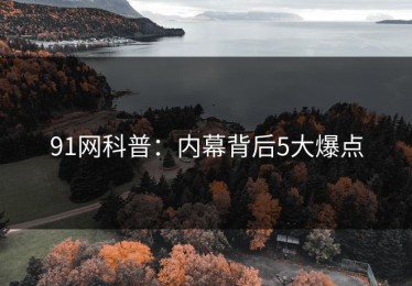 91网科普：内幕背后5大爆点