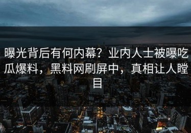 曝光背后有何内幕？业内人士被曝吃瓜爆料，黑料网刷屏中，真相让人瞠目