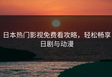 日本热门影视免费看攻略，轻松畅享日剧与动漫