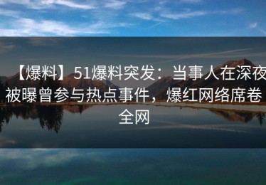 【爆料】51爆料突发：当事人在深夜被曝曾参与热点事件，爆红网络席卷全网