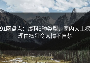91网盘点：爆料3种类型，圈内人上榜理由疯狂令人情不自禁