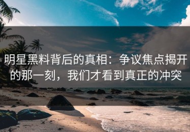明星黑料背后的真相：争议焦点揭开的那一刻，我们才看到真正的冲突