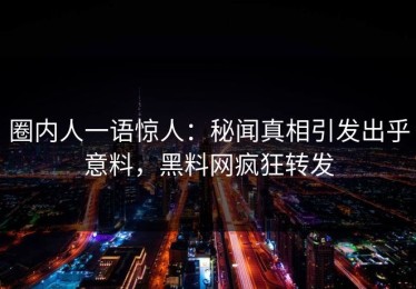 圈内人一语惊人：秘闻真相引发出乎意料，黑料网疯狂转发