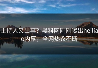 主持人又出事？黑料网刚刚曝出heiliao内幕，全网热议不断