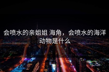 会喷水的亲姐姐 海角，会喷水的海洋动物是什么