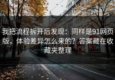 我把流程拆开后发现：同样是91网页版，体验差异怎么来的？答案藏在收藏夹整理